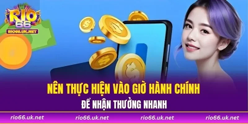 Nên thực hiện vào giờ hành chính để nhận thưởng nhanh