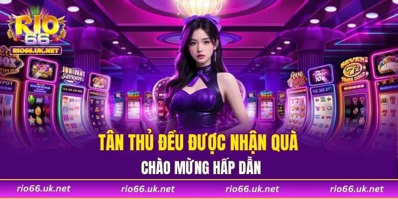 Tân thủ đều được nhận quà chào mừng hấp dẫn